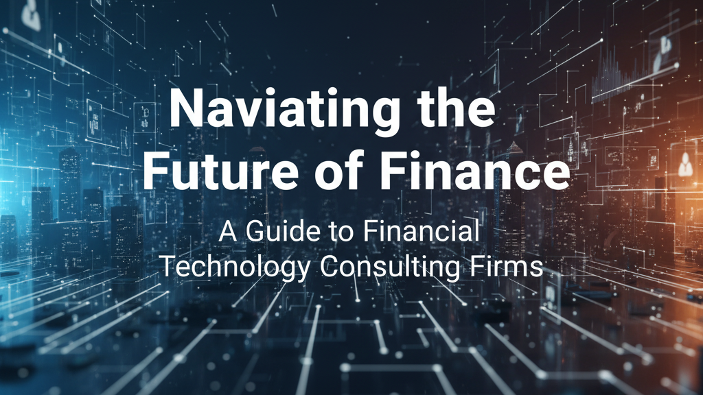 Navigating the Future of Finance: A Guide to Financial Technology Consulting Firms